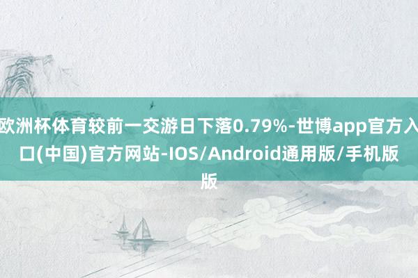 欧洲杯体育较前一交游日下落0.79%-世博app官方入口(中国)官方网站-IOS/Android通用版/手机版