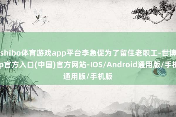 shibo体育游戏app平台李急促为了留住老职工-世博app官方入口(中国)官方网站-IOS/Android通用版/手机版