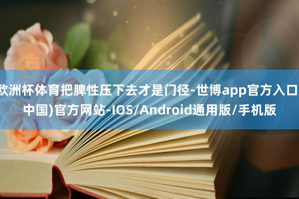 欧洲杯体育把脾性压下去才是门径-世博app官方入口(中国)官方网站-IOS/Android通用版/手机版