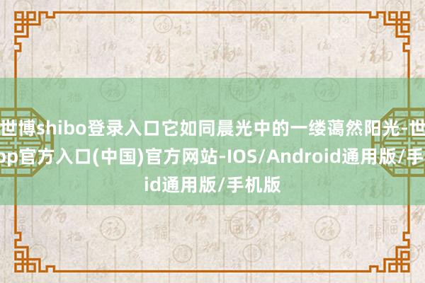世博shibo登录入口它如同晨光中的一缕蔼然阳光-世博app官方入口(中国)官方网站-IOS/Android通用版/手机版