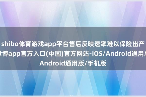 shibo体育游戏app平台售后反映速率难以保险出产结合性-世博app官方入口(中国)官方网站-IOS/Android通用版/手机版