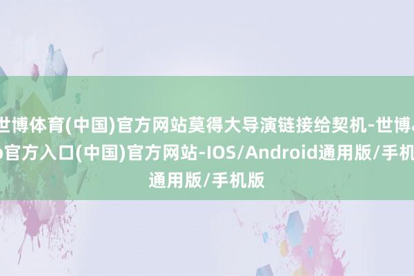 世博体育(中国)官方网站莫得大导演链接给契机-世博app官方入口(中国)官方网站-IOS/Android通用版/手机版