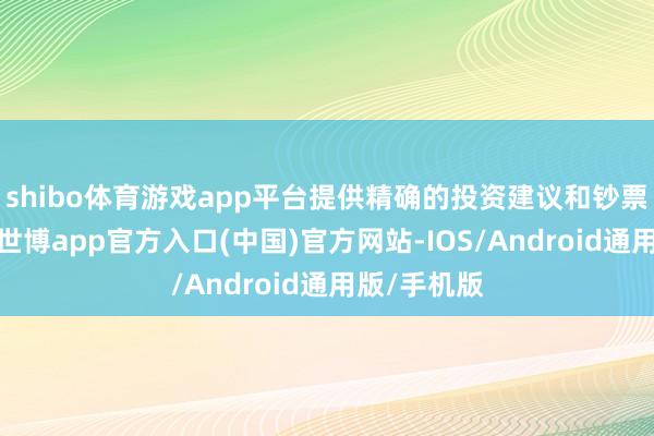 shibo体育游戏app平台提供精确的投资建议和钞票经管服务-世博app官方入口(中国)官方网站-IOS/Android通用版/手机版