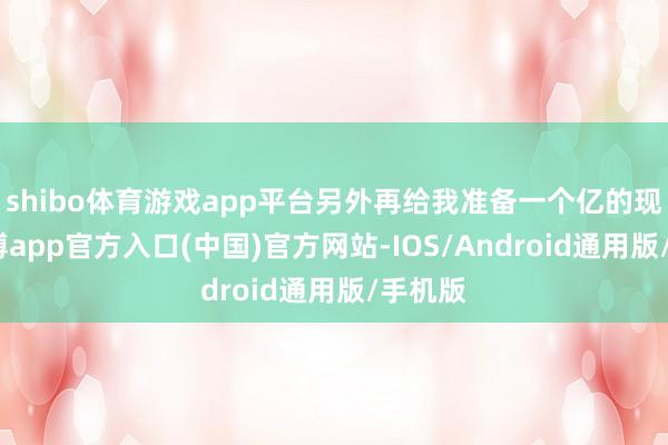 shibo体育游戏app平台另外再给我准备一个亿的现款-世博app官方入口(中国)官方网站-IOS/Android通用版/手机版