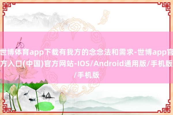 世博体育app下载有我方的念念法和需求-世博app官方入口(中国)官方网站-IOS/Android通用版/手机版