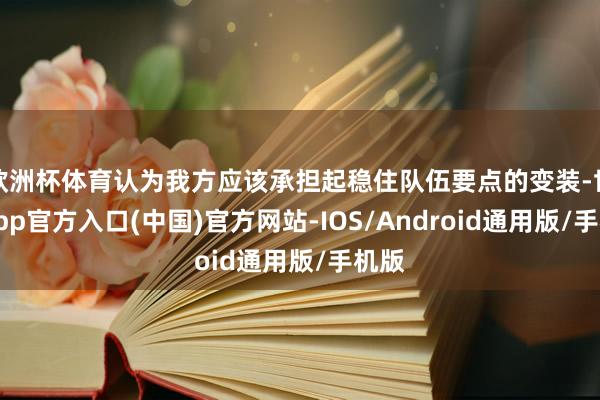 欧洲杯体育认为我方应该承担起稳住队伍要点的变装-世博app官方入口(中国)官方网站-IOS/Android通用版/手机版