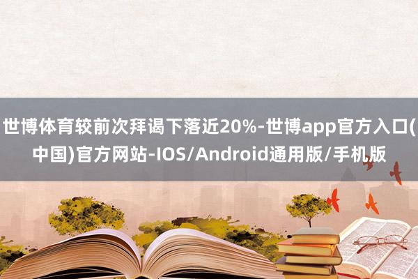 世博体育较前次拜谒下落近20%-世博app官方入口(中国)官方网站-IOS/Android通用版/手机版