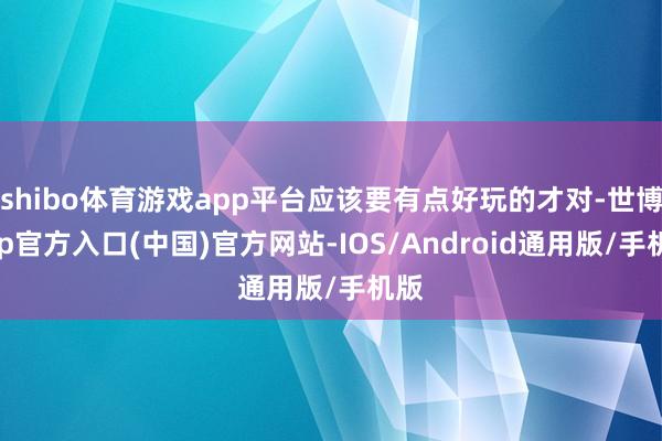 shibo体育游戏app平台应该要有点好玩的才对-世博app官方入口(中国)官方网站-IOS/Android通用版/手机版