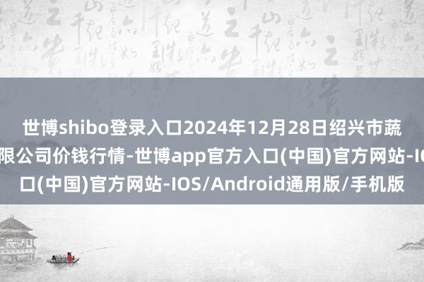 世博shibo登录入口2024年12月28日绍兴市蔬菜果品批发来去市集有限公司价钱行情-世博app官方入口(中国)官方网站-IOS/Android通用版/手机版