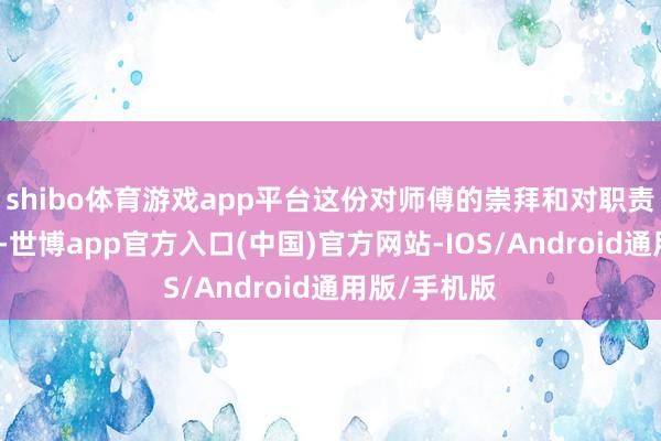 shibo体育游戏app平台这份对师傅的崇拜和对职责的厚实气魄-世博app官方入口(中国)官方网站-IOS/Android通用版/手机版