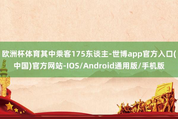 欧洲杯体育其中乘客175东谈主-世博app官方入口(中国)官方网站-IOS/Android通用版/手机版