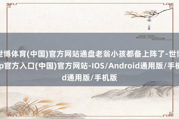 世博体育(中国)官方网站通盘老翁小孩都备上阵了-世博app官方入口(中国)官方网站-IOS/Android通用版/手机版