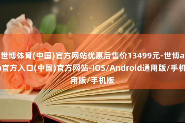世博体育(中国)官方网站优惠后售价13499元-世博app官方入口(中国)官方网站-IOS/Android通用版/手机版