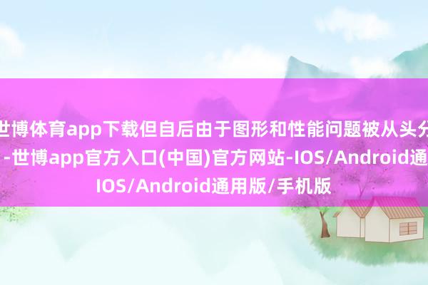 世博体育app下载但自后由于图形和性能问题被从头分类为“可玩”-世博app官方入口(中国)官方网站-IOS/Android通用版/手机版