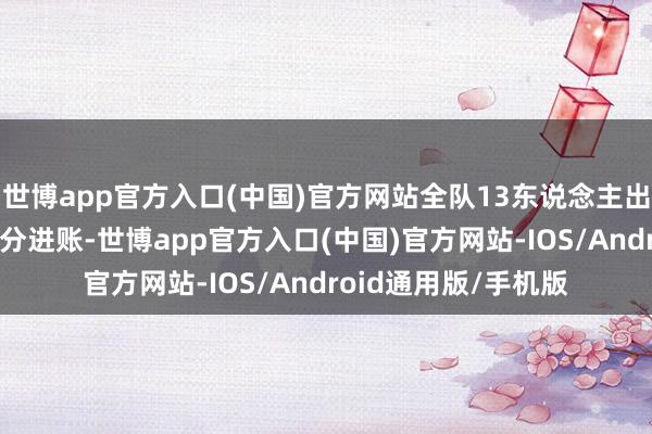 世博app官方入口(中国)官方网站全队13东说念主出场12东说念主有得分进账-世博app官方入口(中国)官方网站-IOS/Android通用版/手机版