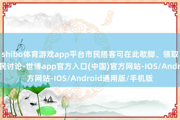shibo体育游戏app平台市民搭客可在此歇脚、领取文旅舆图、取得便民讨论-世博app官方入口(中国)官方网站-IOS/Android通用版/手机版