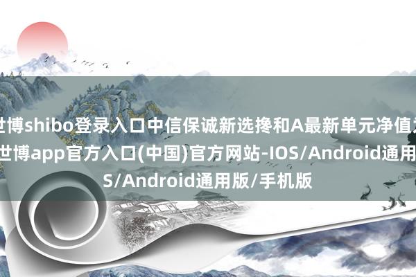 世博shibo登录入口中信保诚新选搀和A最新单元净值为1.201元-世博app官方入口(中国)官方网站-IOS/Android通用版/手机版