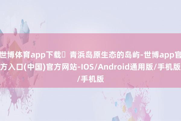 世博体育app下载✅青浜岛原生态的岛屿-世博app官方入口(中国)官方网站-IOS/Android通用版/手机版