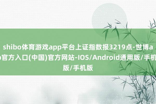 shibo体育游戏app平台上证指数报3219点-世博app官方入口(中国)官方网站-IOS/Android通用版/手机版