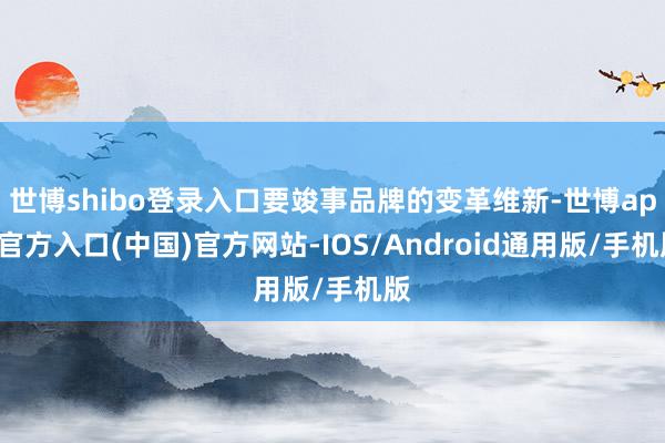 世博shibo登录入口要竣事品牌的变革维新-世博app官方入口(中国)官方网站-IOS/Android通用版/手机版