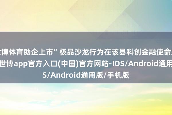 世博体育助企上市”极品沙龙行为在该县科创金融使命站得手举办-世博app官方入口(中国)官方网站-IOS/Android通用版/手机版