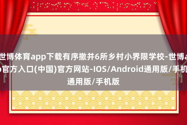 世博体育app下载有序撤并6所乡村小界限学校-世博app官方入口(中国)官方网站-IOS/Android通用版/手机版