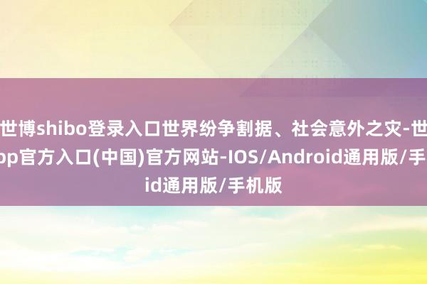 世博shibo登录入口世界纷争割据、社会意外之灾-世博app官方入口(中国)官方网站-IOS/Android通用版/手机版