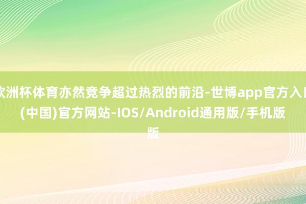 欧洲杯体育亦然竞争超过热烈的前沿-世博app官方入口(中国)官方网站-IOS/Android通用版/手机版
