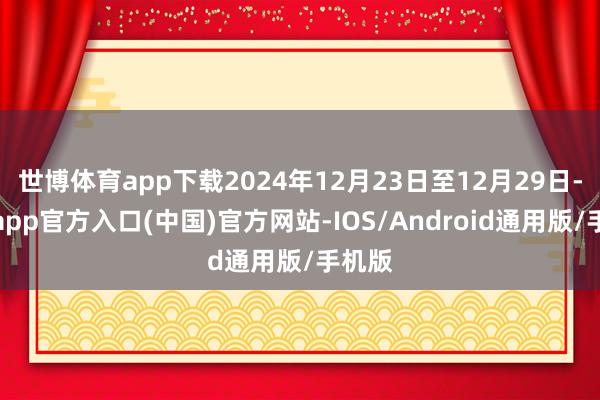 世博体育app下载2024年12月23日至12月29日-世博app官方入口(中国)官方网站-IOS/Android通用版/手机版