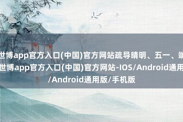 世博app官方入口(中国)官方网站疏导晴明、五一、端午等假期-世博app官方入口(中国)官方网站-IOS/Android通用版/手机版