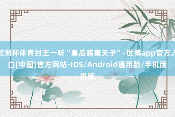 欧洲杯体育纣王一听“皇后暗害天子”-世博app官方入口(中国)官方网站-IOS/Android通用版/手机版