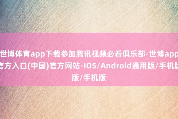 世博体育app下载参加腾讯视频必看俱乐部-世博app官方入口(中国)官方网站-IOS/Android通用版/手机版