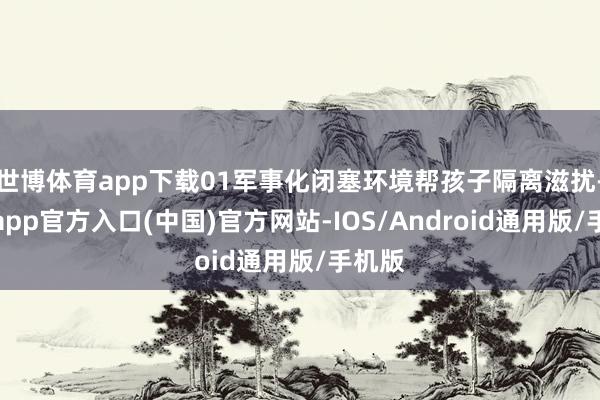 世博体育app下载01军事化闭塞环境帮孩子隔离滋扰-世博app官方入口(中国)官方网站-IOS/Android通用版/手机版