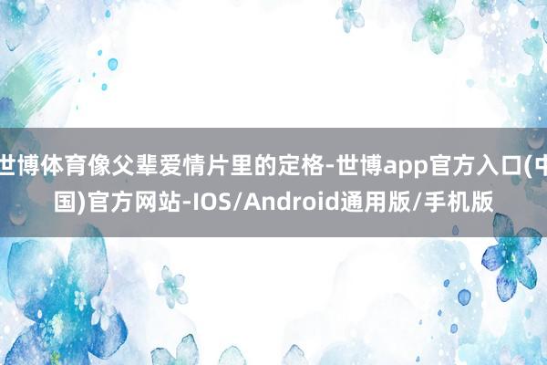 世博体育像父辈爱情片里的定格-世博app官方入口(中国)官方网站-IOS/Android通用版/手机版