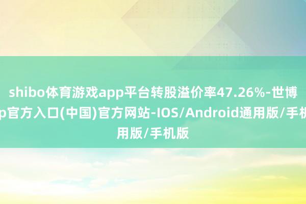 shibo体育游戏app平台转股溢价率47.26%-世博app官方入口(中国)官方网站-IOS/Android通用版/手机版
