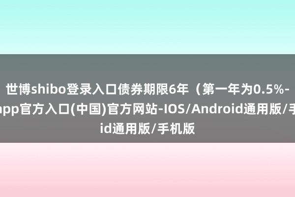 世博shibo登录入口债券期限6年(第一年为0.5%-世博app官方入口(中国)官方网站-IOS/Android通用版/手机版