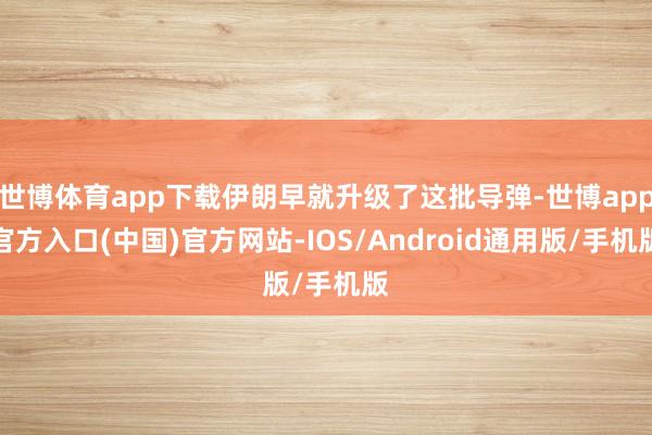 世博体育app下载伊朗早就升级了这批导弹-世博app官方入口(中国)官方网站-IOS/Android通用版/手机版