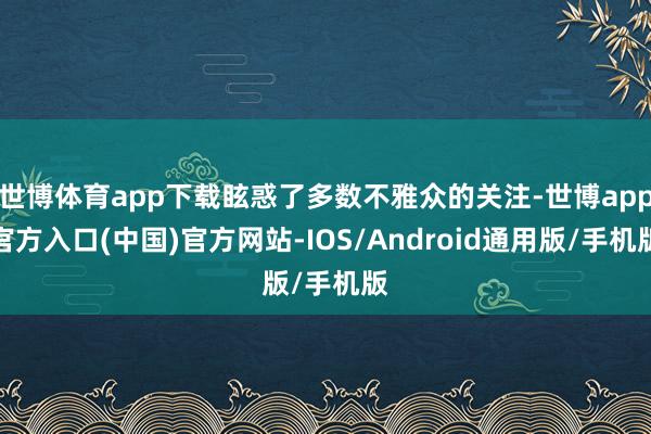 世博体育app下载眩惑了多数不雅众的关注-世博app官方入口(中国)官方网站-IOS/Android通用版/手机版