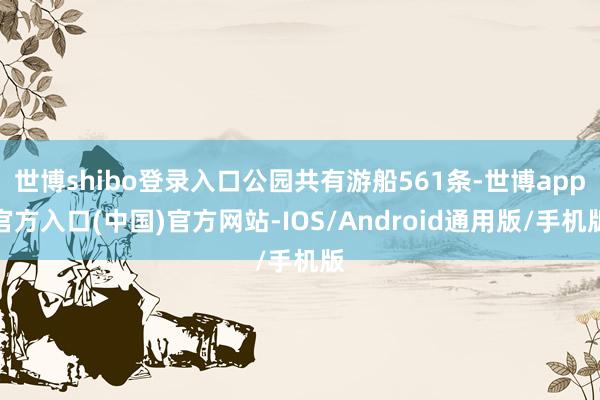 世博shibo登录入口公园共有游船561条-世博app官方入口(中国)官方网站-IOS/Android通用版/手机版