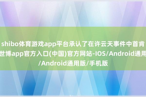shibo体育游戏app平台承认了在许云天事件中首肯担的职守-世博app官方入口(中国)官方网站-IOS/Android通用版/手机版
