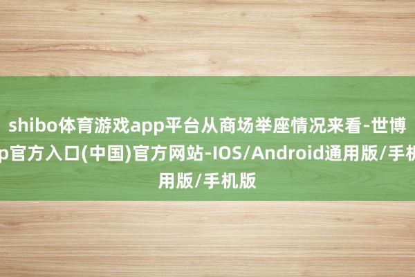 shibo体育游戏app平台　　从商场举座情况来看-世博app官方入口(中国)官方网站-IOS/Android通用版/手机版