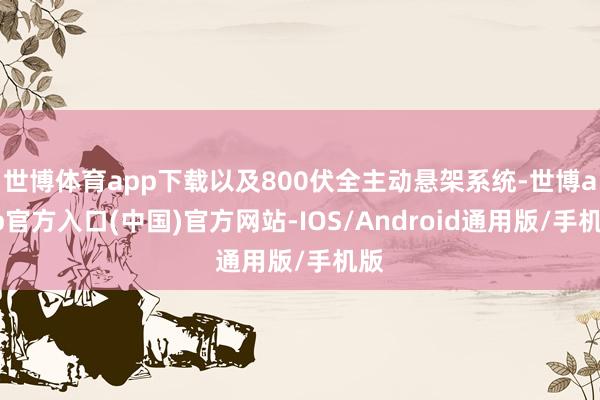 世博体育app下载以及800伏全主动悬架系统-世博app官方入口(中国)官方网站-IOS/Android通用版/手机版