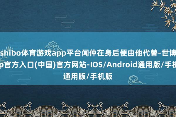 shibo体育游戏app平台闻仲在身后便由他代替-世博app官方入口(中国)官方网站-IOS/Android通用版/手机版