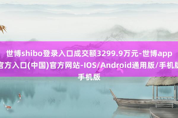 世博shibo登录入口成交额3299.9万元-世博app官方入口(中国)官方网站-IOS/Android通用版/手机版