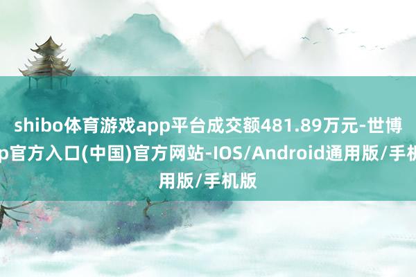 shibo体育游戏app平台成交额481.89万元-世博app官方入口(中国)官方网站-IOS/Android通用版/手机版