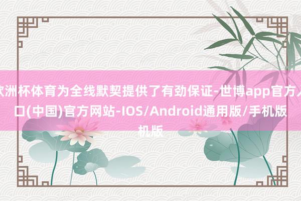 欧洲杯体育为全线默契提供了有劲保证-世博app官方入口(中国)官方网站-IOS/Android通用版/手机版