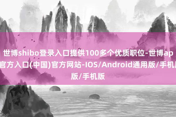 世博shibo登录入口提供100多个优质职位-世博app官方入口(中国)官方网站-IOS/Android通用版/手机版
