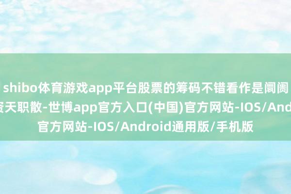 shibo体育游戏app平台股票的筹码不错看作是阛阓中投资者合手股的资天职散-世博app官方入口(中国)官方网站-IOS/Android通用版/手机版