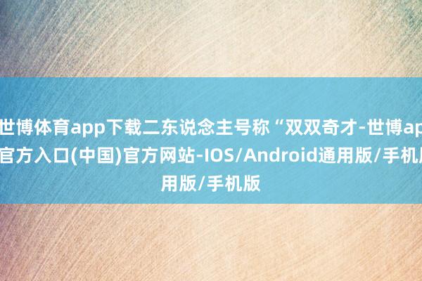 世博体育app下载二东说念主号称“双双奇才-世博app官方入口(中国)官方网站-IOS/Android通用版/手机版