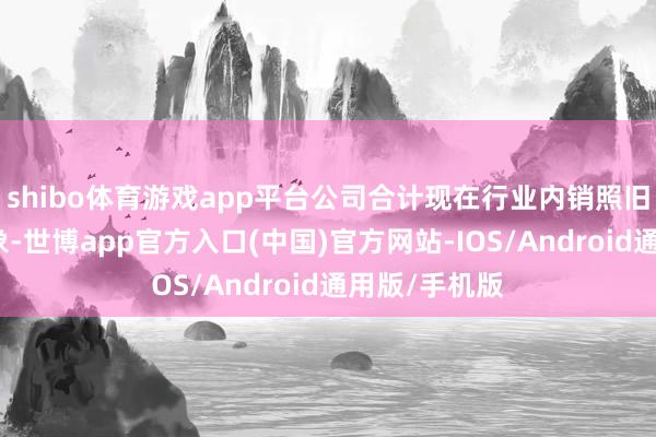 shibo体育游戏app平台公司合计现在行业内销照旧出现积极迹象-世博app官方入口(中国)官方网站-IOS/Android通用版/手机版